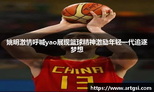 姚明激情呼喊yao展现篮球精神激励年轻一代追逐梦想