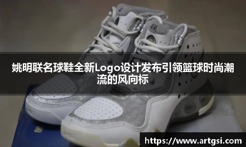 姚明联名球鞋全新Logo设计发布引领篮球时尚潮流的风向标