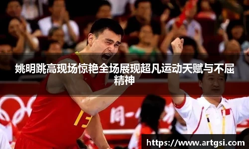 姚明跳高现场惊艳全场展现超凡运动天赋与不屈精神