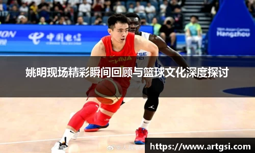 姚明现场精彩瞬间回顾与篮球文化深度探讨