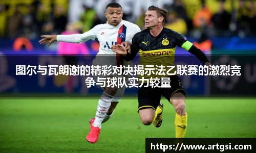 图尔与瓦朗谢的精彩对决揭示法乙联赛的激烈竞争与球队实力较量